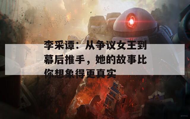 李采谭：从争议女王到幕后推手，她的故事比你想象得更真实