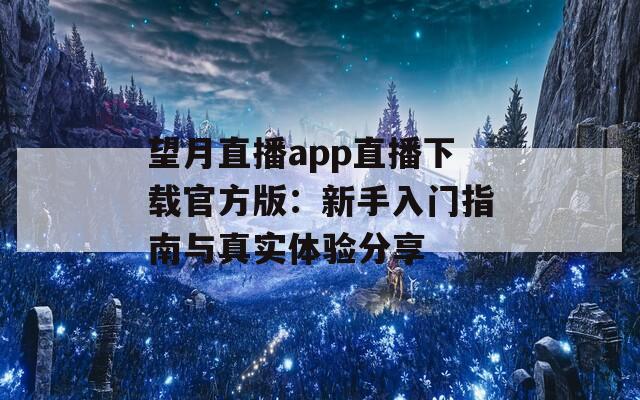 望月直播app直播下载官方版：新手入门指南与真实体验分享