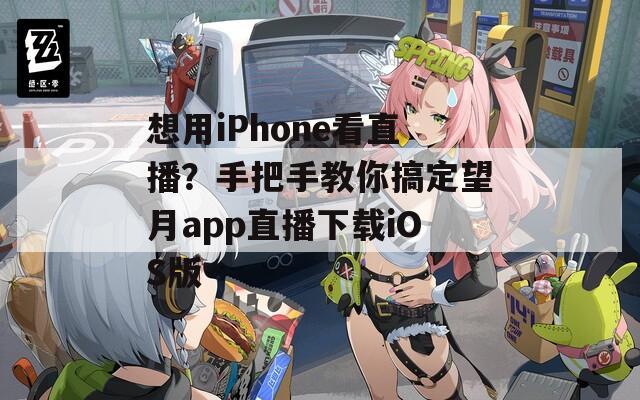 想用iPhone看直播？手把手教你搞定望月app直播下载iOS版