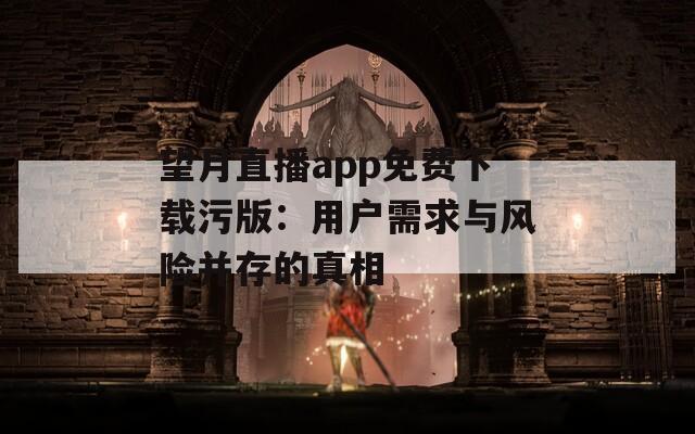 望月直播app免费下载污版：用户需求与风险并存的真相
