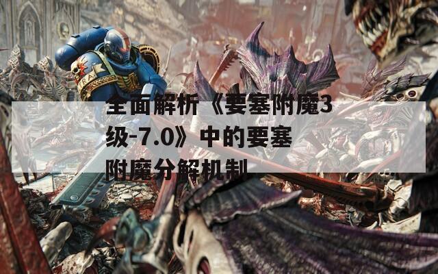 全面解析《要塞附魔3级-7.0》中的要塞附魔分解机制