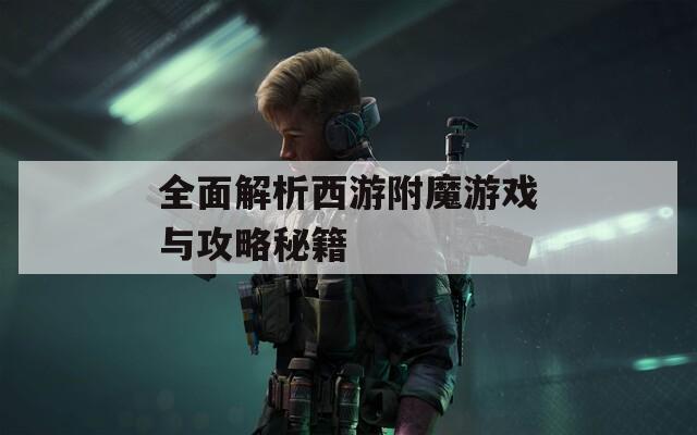 全面解析西游附魔游戏与攻略秘籍