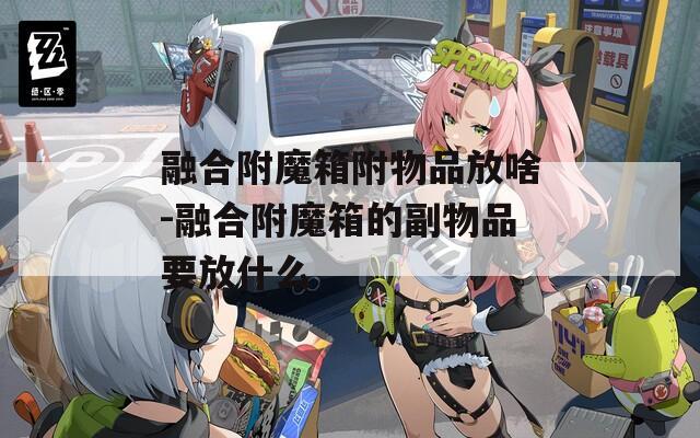 融合附魔箱附物品放啥-融合附魔箱的副物品要放什么