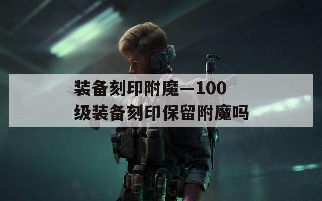 装备刻印附魔—100级装备刻印保留附魔吗