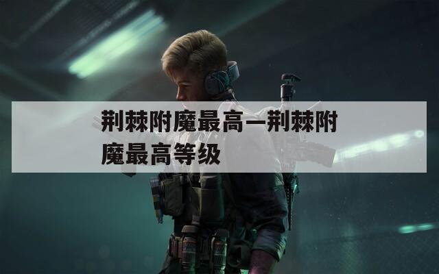 荆棘附魔最高—荆棘附魔最高等级