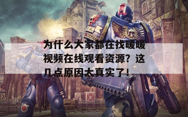 为什么大家都在找暖暖视频在线观看资源？这几点原因太真实了！