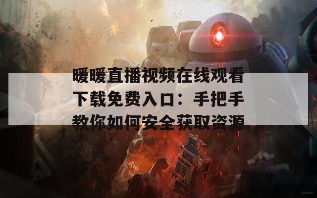 暖暖直播视频在线观看下载免费入口：手把手教你如何安全获取资源