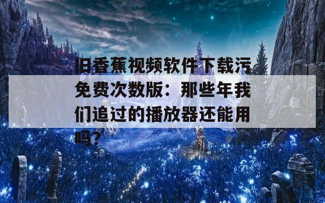 旧香蕉视频软件下载污免费次数版：那些年我们追过的播放器还能用吗？