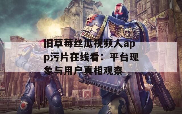 旧草莓丝瓜视频人app污片在线看：平台现象与用户真相观察