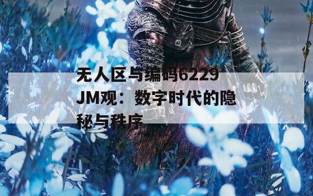 无人区与编码6229JM观：数字时代的隐秘与秩序