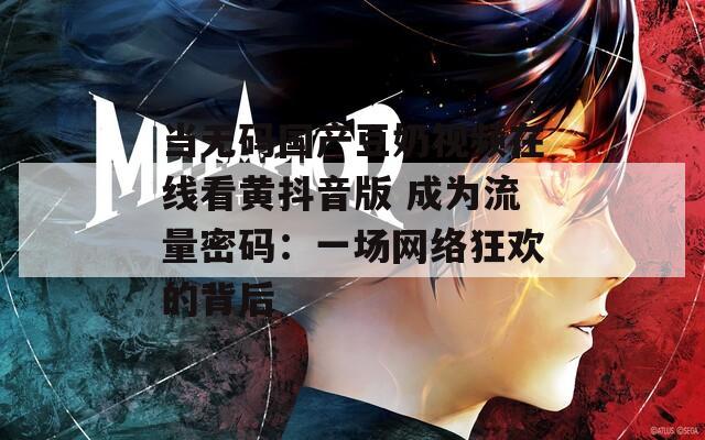 当无码国产豆奶视频在线看黄抖音版 成为流量密码：一场网络狂欢的背后