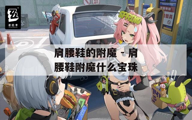 肩腰鞋的附魔 - 肩腰鞋附魔什么宝珠