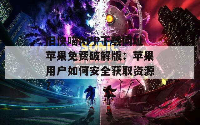 旧快喵APP下载网址苹果免费破解版：苹果用户如何安全获取资源？
