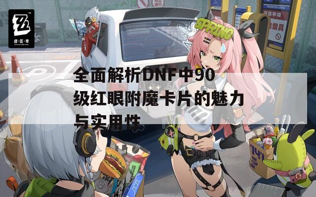 全面解析DNF中90级红眼附魔卡片的魅力与实用性