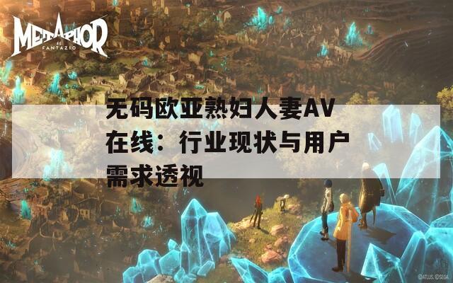 无码欧亚熟妇人妻AV在线：行业现状与用户需求透视