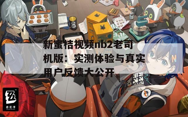 新蜜桔视频nb2老司机版：实测体验与真实用户反馈大公开
