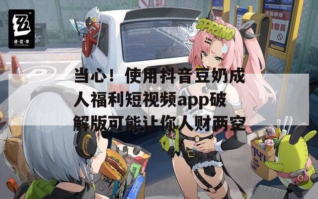 当心！使用抖音豆奶成人福利短视频app破解版可能让你人财两空