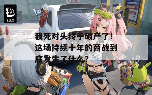 我死对头终于破产了！这场持续十年的商战到底发生了什么？