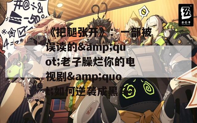 《把腿张开》：一部被误读的&quot;老子臊烂你的电视剧&quot;如何逆袭成黑马？