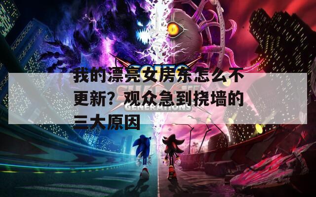 我的漂亮女房东怎么不更新？观众急到挠墙的三大原因