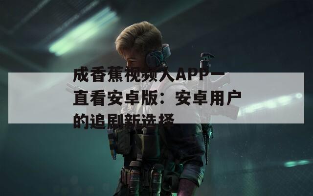 成香蕉视频人APP一直看安卓版：安卓用户的追剧新选择