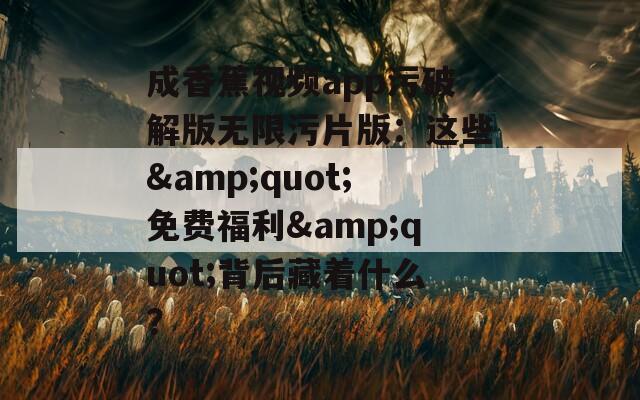 成香蕉视频app污破解版无限污片版：这些&quot;免费福利&quot;背后藏着什么？