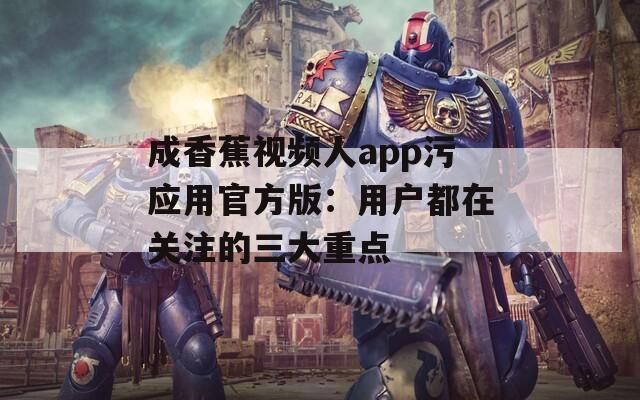 成香蕉视频人app污应用官方版：用户都在关注的三大重点