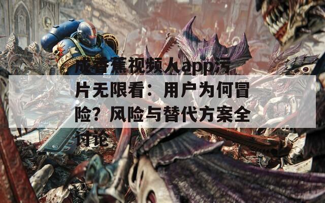 成香蕉视频人app污片无限看：用户为何冒险？风险与替代方案全讨论