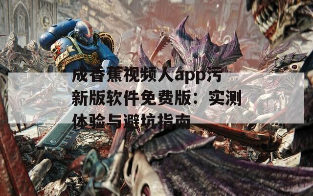 成香蕉视频人app污新版软件免费版：实测体验与避坑指南