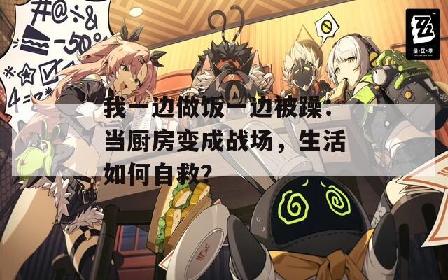我一边做饭一边被躁：当厨房变成战场，生活如何自救？
