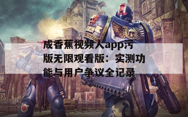 成香蕉视频人app污版无限观看版：实测功能与用户争议全记录