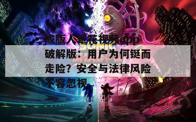 成版人翠花视频app破解版：用户为何铤而走险？安全与法律风险不容忽视