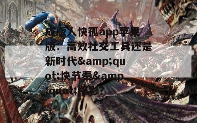 成版人快孤app苹果版：高效社交工具还是新时代&quot;快节奏&quot;缩影？