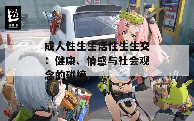 成人性生生活性生生交：健康、情感与社会观念的碰撞
