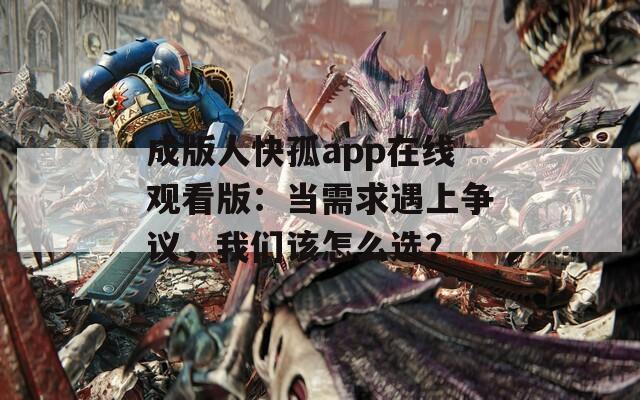 成版人快孤app在线观看版：当需求遇上争议，我们该怎么选？