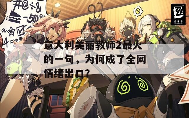 意大利美丽教师2最火的一句，为何成了全网情绪出口？