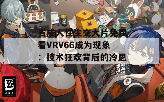 当成人性生交大片免费看VRV66成为现象：技术狂欢背后的冷思考