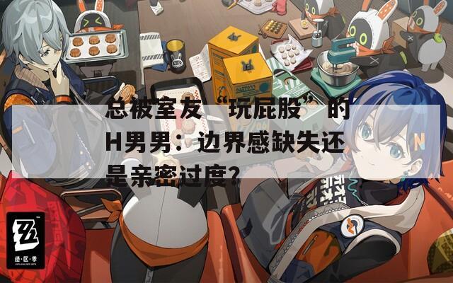 总被室友“玩屁股”的H男男：边界感缺失还是亲密过度？