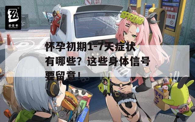 怀孕初期1-7天症状有哪些？这些身体信号要留意！