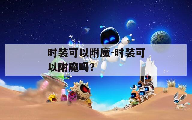 时装可以附魔-时装可以附魔吗？