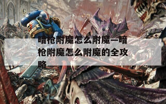 暗枪附魔怎么附魔—暗枪附魔怎么附魔的全攻略