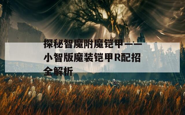 探秘智魔附魔铠甲——小智版魔装铠甲R配招全解析