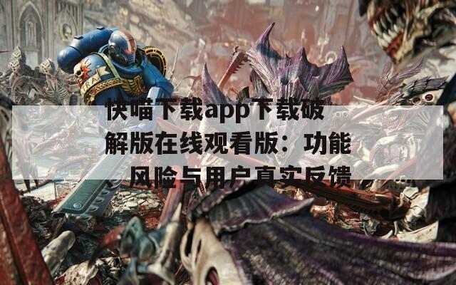 快喵下载app下载破解版在线观看版：功能、风险与用户真实反馈