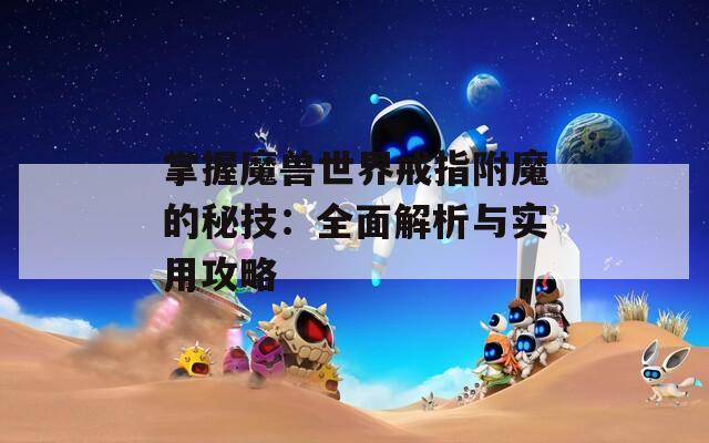 掌握魔兽世界戒指附魔的秘技：全面解析与实用攻略