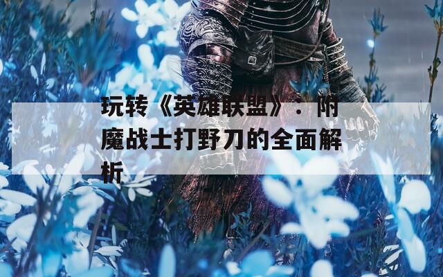 玩转《英雄联盟》：附魔战士打野刀的全面解析