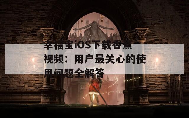 幸福宝iOS下载香蕉视频：用户最关心的使用问题全解答