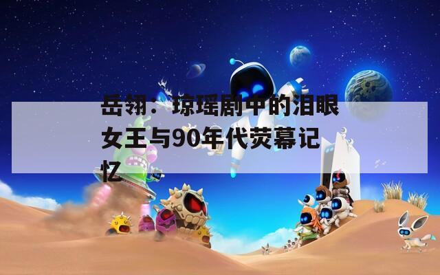 岳翎：琼瑶剧中的泪眼女王与90年代荧幕记忆
