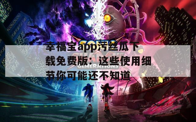幸福宝app污丝瓜下载免费版：这些使用细节你可能还不知道
