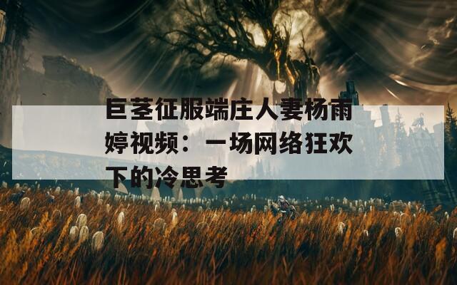 巨茎征服端庄人妻杨雨婷视频：一场网络狂欢下的冷思考