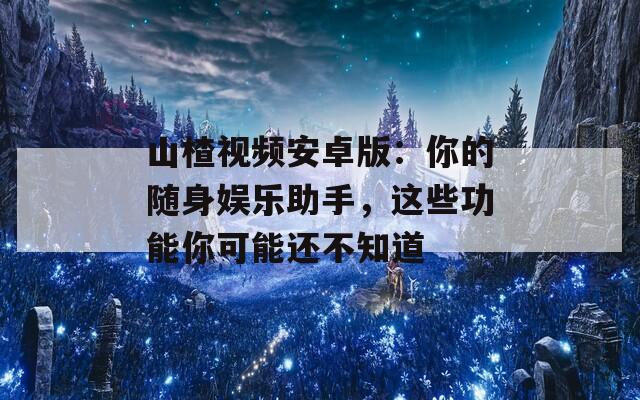 山楂视频安卓版：你的随身娱乐助手，这些功能你可能还不知道